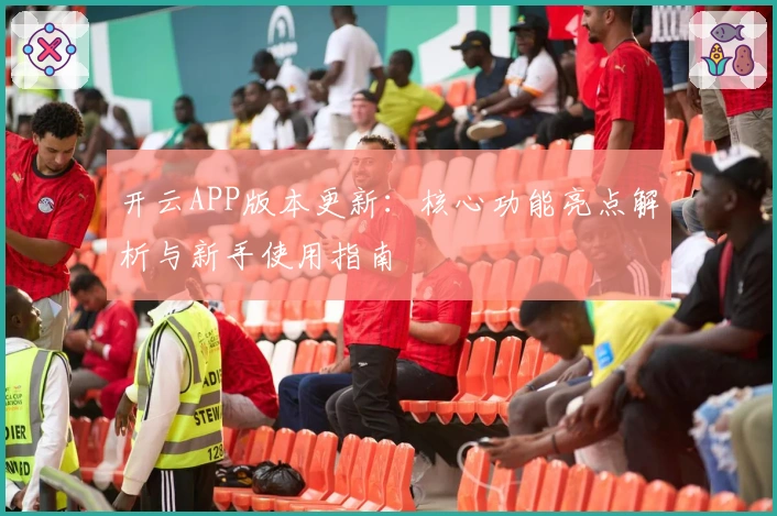开云APP版本更新：核心功能亮点解析与新手使用指南