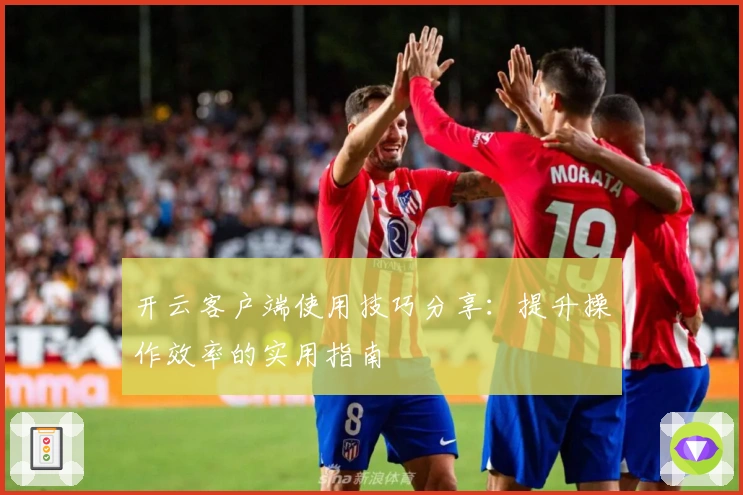 开云客户端使用技巧分享:提升操作效率的实用指南