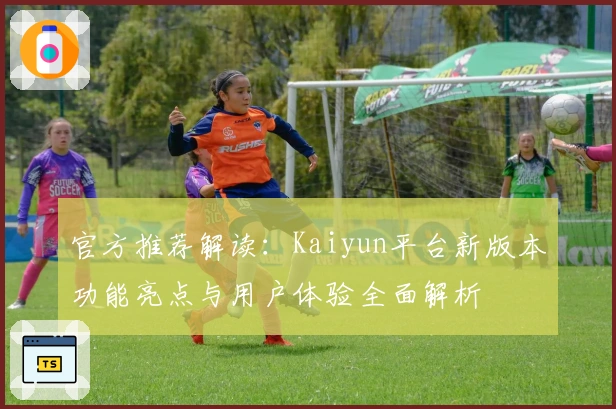 官方推荐解读：Kaiyun平台新版本功能亮点与用户体验全面解析
