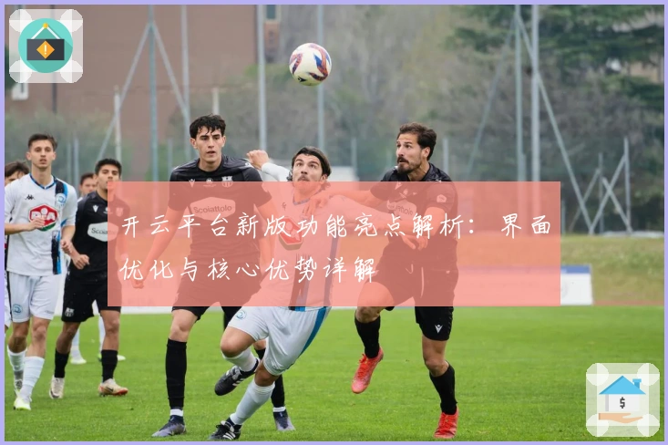 开云平台新版功能亮点解析：界面优化与核心优势详解