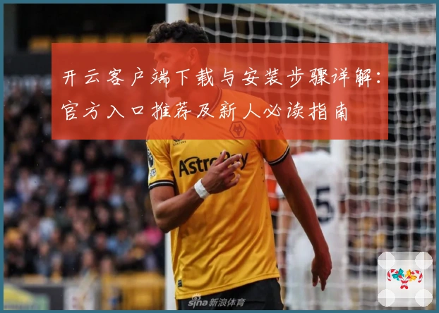 开云客户端下载与安装步骤详解：官方入口推荐及新人必读指南