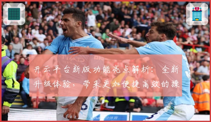 开云平台新版功能亮点解析：全新升级体验，带来更加便捷高效的操作体验