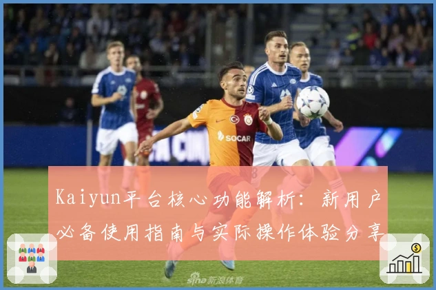 Kaiyun平台核心功能解析：新用户必备使用指南与实际操作体验分享