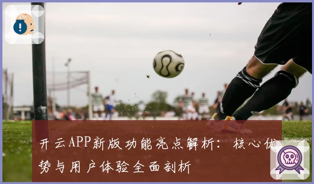 开云APP新版功能亮点解析:核心优势与用户体验全面剖析