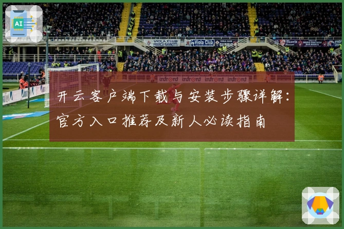 开云客户端下载与安装步骤详解：官方入口推荐及新人必读指南