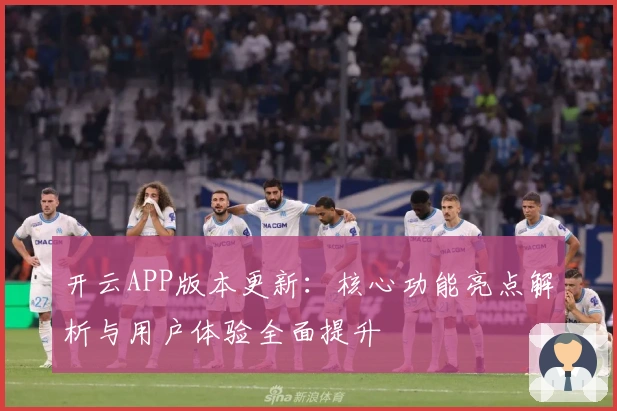 开云APP版本更新：核心功能亮点解析与用户体验全面提升