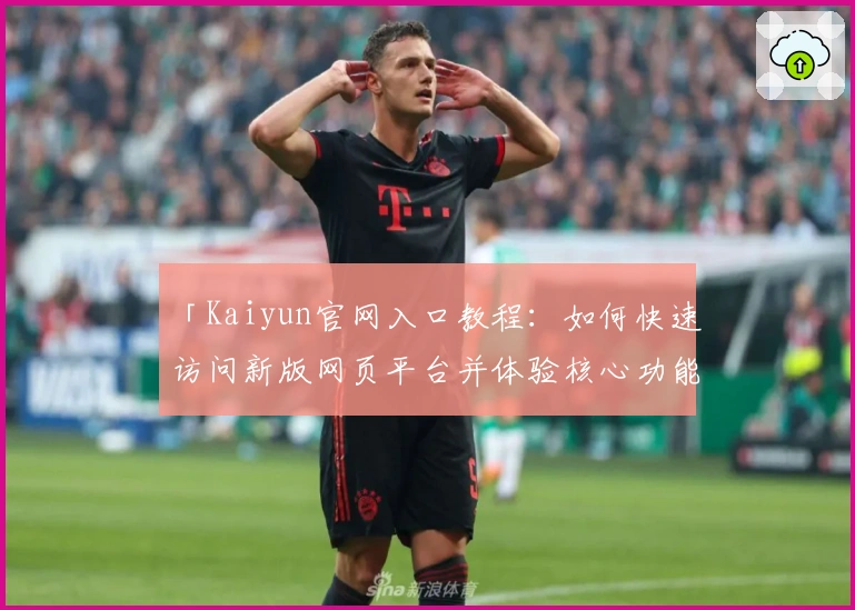 「Kaiyun官网入口教程：如何快速访问新版网页平台并体验核心功能亮点」