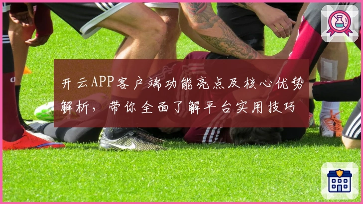 开云APP客户端功能亮点及核心优势解析，带你全面了解平台实用技巧与操作体验