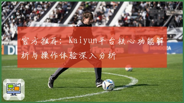 官方推荐：Kaiyun平台核心功能解析与操作体验深入分析