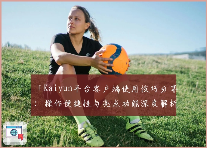 「Kaiyun平台客户端使用技巧分享:操作便捷性与亮点功能深度解析」