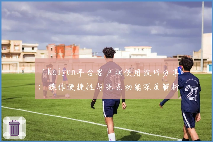 「Kaiyun平台客户端使用技巧分享：操作便捷性与亮点功能深度解析」
