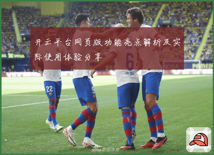 开云平台网页版功能亮点解析及实际使用体验分享