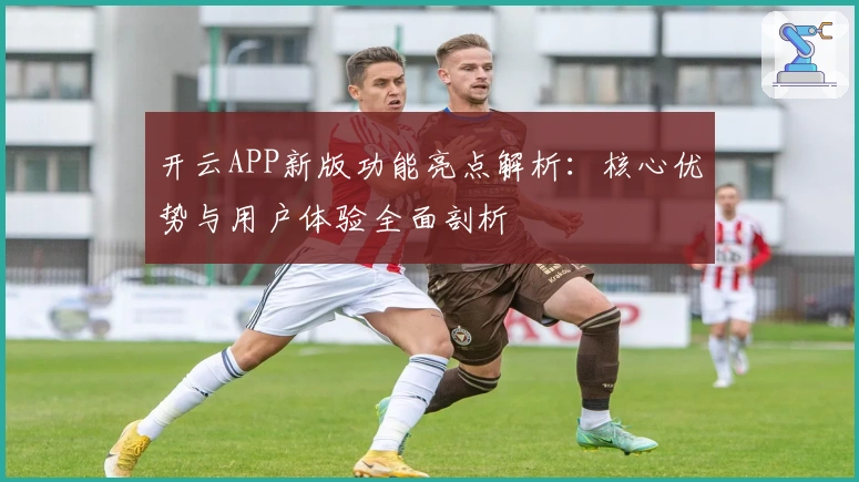 开云APP新版功能亮点解析：核心优势与用户体验全面剖析