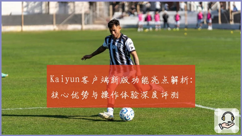 Kaiyun客户端新版功能亮点解析：核心优势与操作体验深度评测