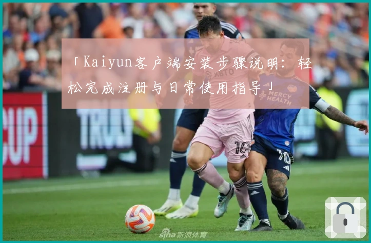「Kaiyun客户端安装步骤说明:轻松完成注册与日常使用指导」