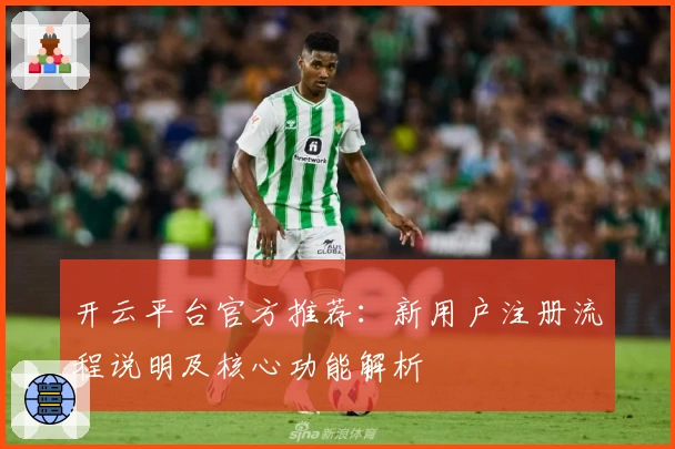 开云平台官方推荐：新用户注册流程说明及核心功能解析