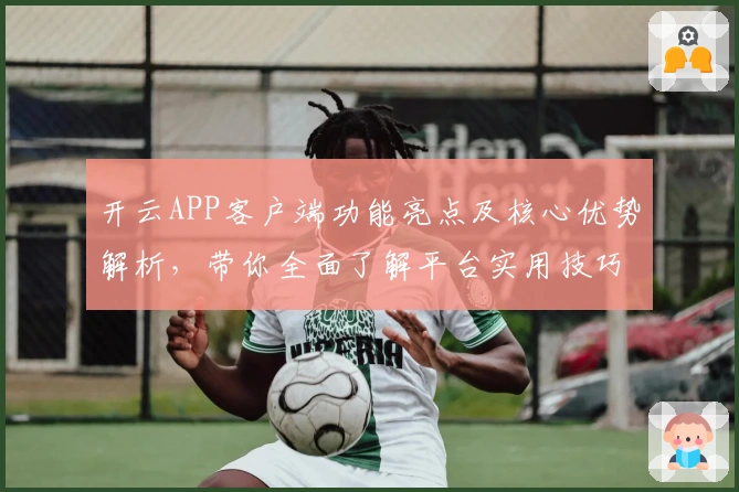 开云APP客户端功能亮点及核心优势解析,带你全面了解平台实用技巧与操作体验
