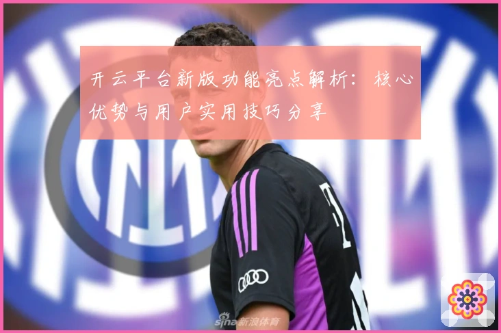 开云平台新版功能亮点解析：核心优势与用户实用技巧分享
