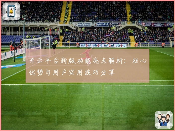开云平台新版功能亮点解析：核心优势与用户实用技巧分享