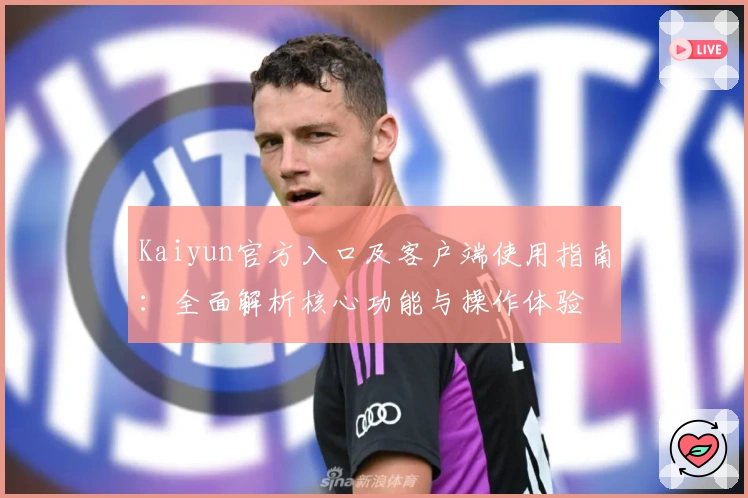 Kaiyun官方入口及客户端使用指南:全面解析核心功能与操作体验