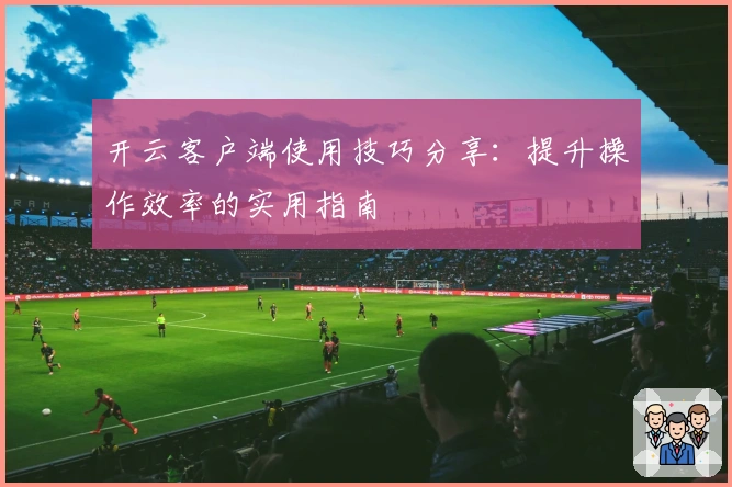 开云客户端使用技巧分享：提升操作效率的实用指南