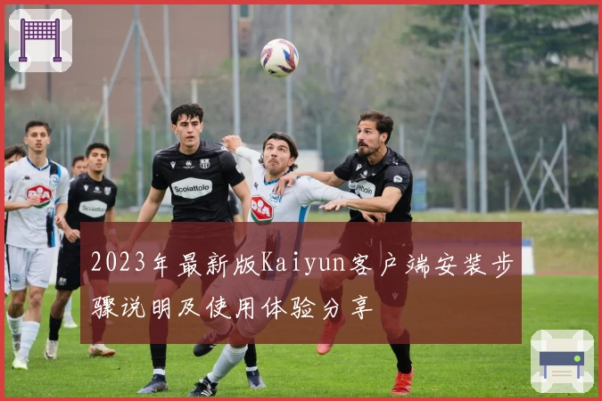 2023年最新版Kaiyun客户端安装步骤说明及使用体验分享