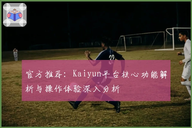 官方推荐：Kaiyun平台核心功能解析与操作体验深入分析